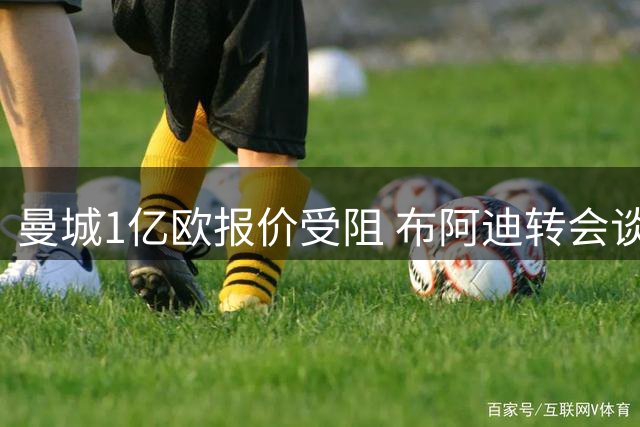 曼城1亿欧报价受阻 布阿迪转会谈判将延期