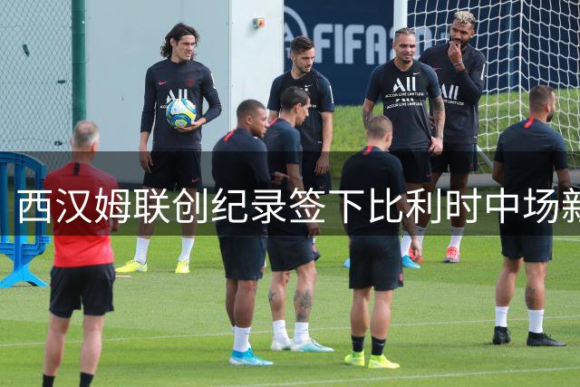 西汉姆联创纪录签下比利时中场新星