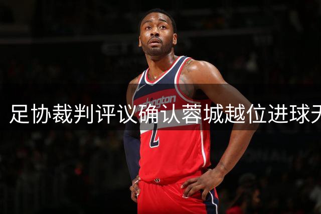 足协裁判评议确认蓉城越位进球无效判罚无误